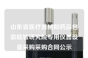 山東省醫(yī)療器械和藥品包裝檢驗(yàn)研究院專用儀器設(shè)備采購采購合同公示